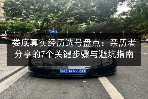 娄底真实经历选号盘点:亲历者分享的7个关键步骤与避坑指南 第3张 娄底真实经历选号盘点:亲历者分享的7个关键步骤与避坑指南 第3张