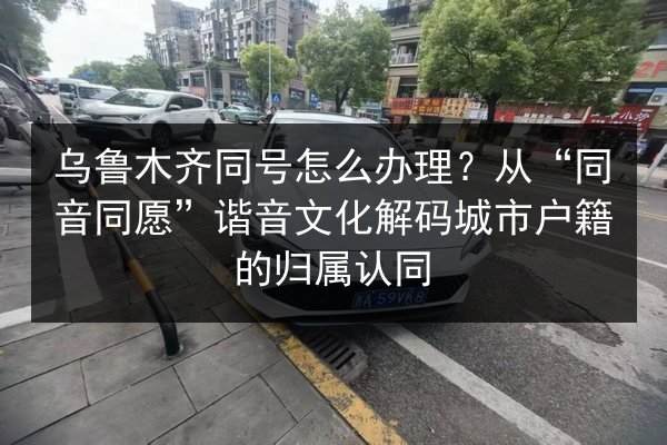 乌鲁木齐同号怎么办理?从“同音同愿”谐音文化解码城市户籍的归属认同 第2张 乌鲁木齐同号怎么办理?从“同音同愿”谐音文化解码城市户籍的归属认同 第2张