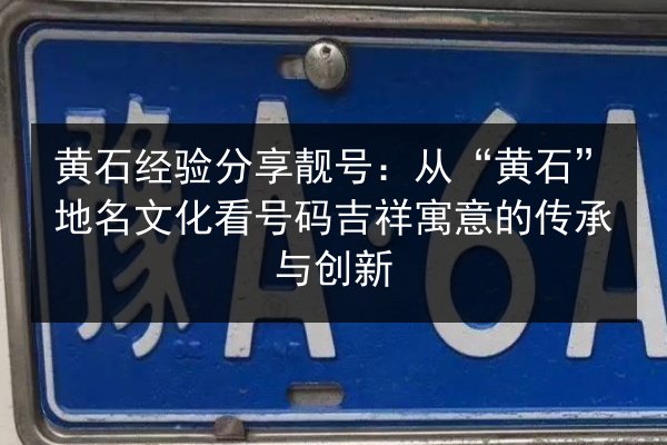 黄石经验分享靓号:从“黄石”地名文化看号码吉祥寓意的传承与创新 第2张 黄石经验分享靓号:从“黄石”地名文化看号码吉祥寓意的传承与创新 第2张
