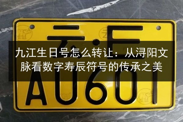 九江生日号怎么转让：从浔阳文脉看数字寿辰符号的传承之美