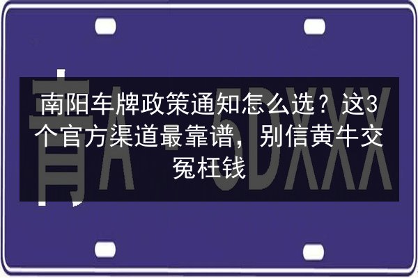 南阳车牌政策通知怎么选?这3个官方渠道最靠谱,别信黄牛交冤枉钱 第2张 南阳车牌政策通知怎么选?这3个官方渠道最靠谱,别信黄牛交冤枉钱 第2张