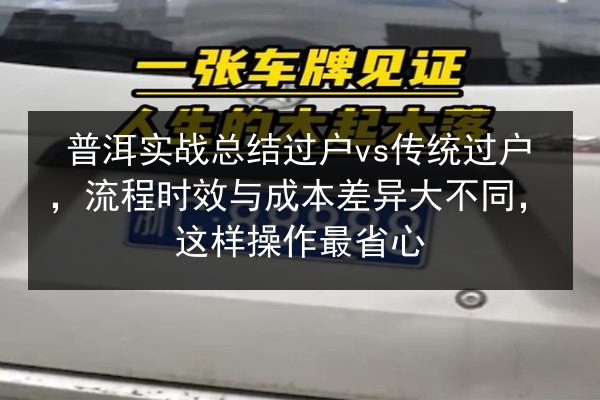 普洱实战总结过户vs传统过户，流程时效与成本差异大不同，这样操作最省心 第1张