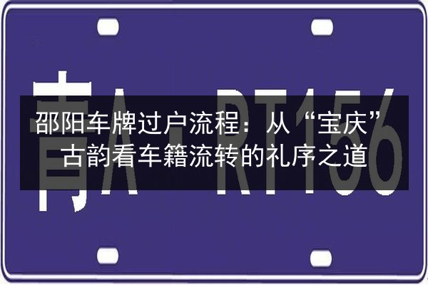 邵阳车牌过户流程：从“宝庆”古韵看车籍流转的礼序之道