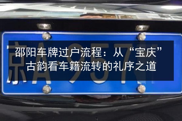 邵阳车牌过户流程:从“宝庆”古韵看车籍流转的礼序之道 第2张 邵阳车牌过户流程:从“宝庆”古韵看车籍流转的礼序之道 第2张