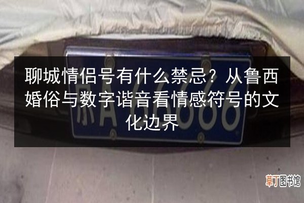 聊城情侣号有什么禁忌?从鲁西婚俗与数字谐音看情感符号的文化边界 第1张 聊城情侣号有什么禁忌?从鲁西婚俗与数字谐音看情感符号的文化边界 第1张
