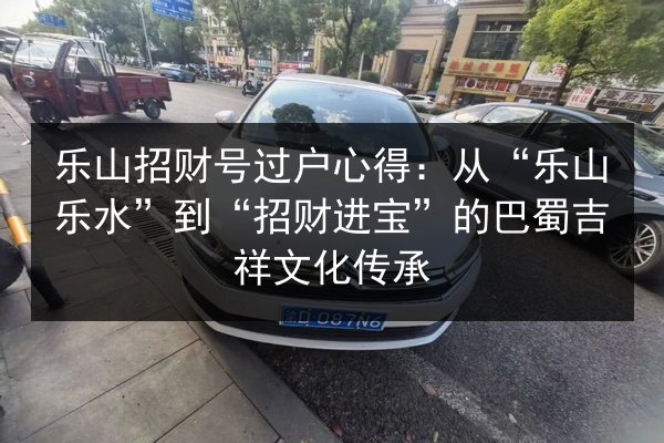 乐山招财号过户心得:从“乐山乐水”到“招财进宝”的巴蜀吉祥文化传承 第2张 乐山招财号过户心得:从“乐山乐水”到“招财进宝”的巴蜀吉祥文化传承 第2张
