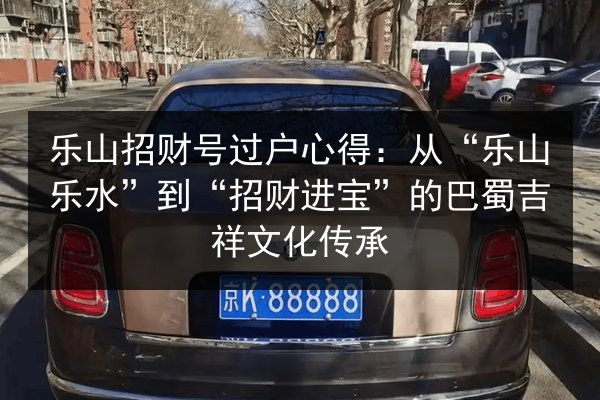 乐山招财号过户心得:从“乐山乐水”到“招财进宝”的巴蜀吉祥文化传承 第3张 乐山招财号过户心得:从“乐山乐水”到“招财进宝”的巴蜀吉祥文化传承 第3张
