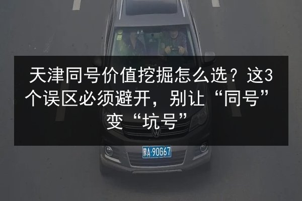 天津同号价值挖掘怎么选？这3个误区必须避开，别让“同号”变“坑号”