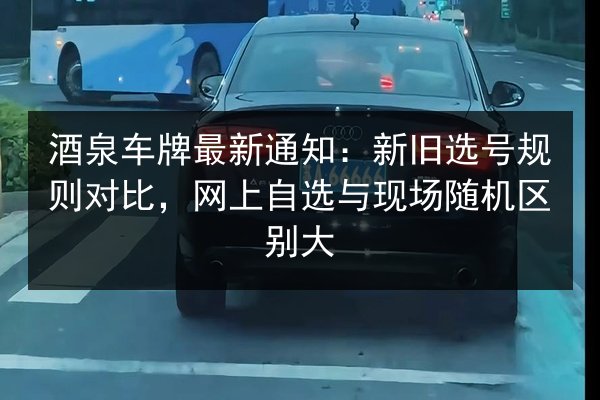 酒泉车牌最新通知：新旧选号规则对比，网上自选与现场随机区别大