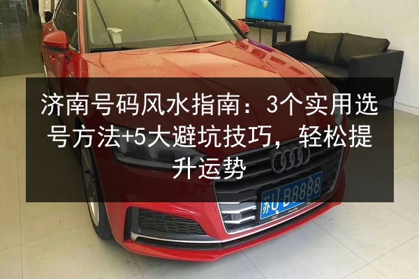 济南号码风水指南:3个实用选号方法+5大避坑技巧,轻松提升运势 第2张 济南号码风水指南:3个实用选号方法+5大避坑技巧,轻松提升运势 第2张