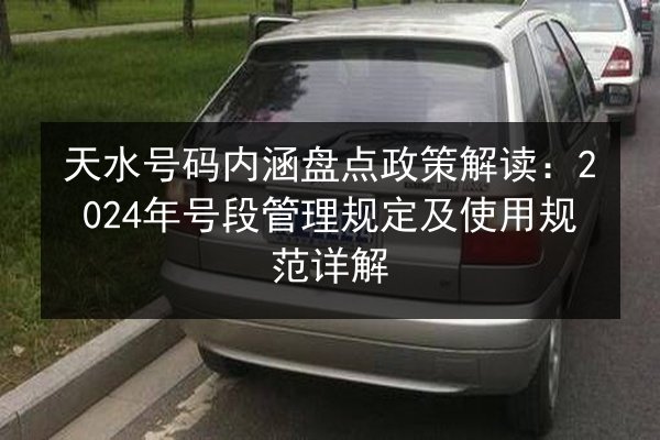 天水号码内涵盘点政策解读：2024年号段管理规定及使用规范详解
