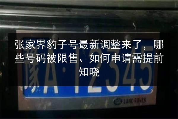 张家界豹子号最新调整来了,哪些号码被限售、如何申请需提前知晓 第2张 张家界豹子号最新调整来了,哪些号码被限售、如何申请需提前知晓 第2张
