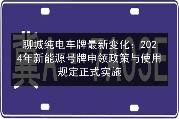 聊城纯电车牌最新变化：2024年新能源号牌申领政策与使用规定正式实施