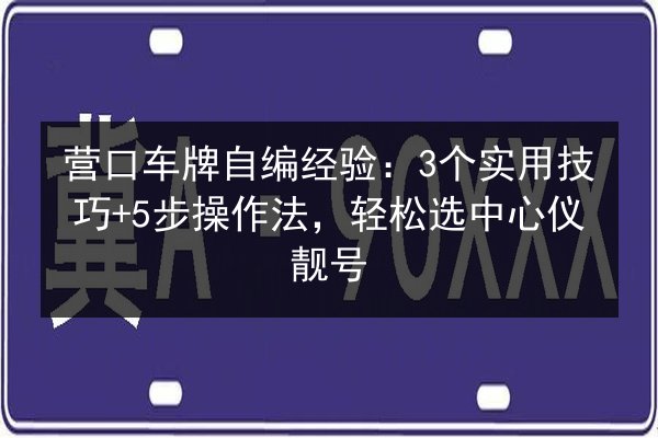 营口车牌自编经验:3个实用技巧+5步操作法,轻松选中心仪靓号 第3张 营口车牌自编经验:3个实用技巧+5步操作法,轻松选中心仪靓号 第3张