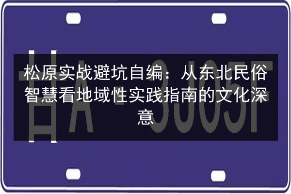 松原实战避坑自编:从东北民俗智慧看地域性实践指南的文化深意 第2张 松原实战避坑自编:从东北民俗智慧看地域性实践指南的文化深意 第2张
