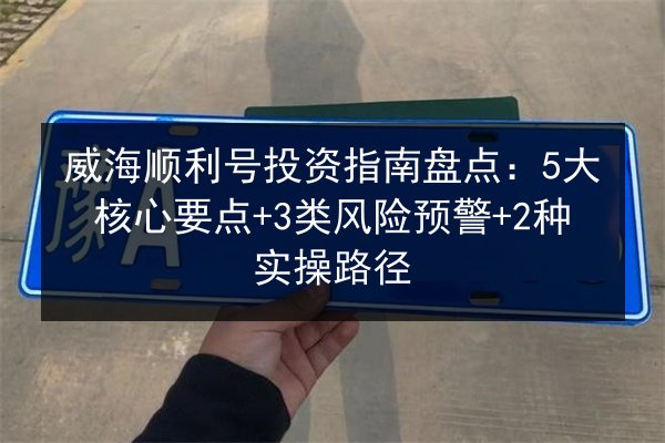 威海顺利号投资指南盘点：5大核心要点+3类风险预警+2种实操路径 第3张