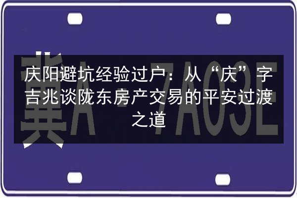 庆阳避坑经验过户:从“庆”字吉兆谈陇东房产交易的平安过渡之道 第2张 庆阳避坑经验过户:从“庆”字吉兆谈陇东房产交易的平安过渡之道 第2张