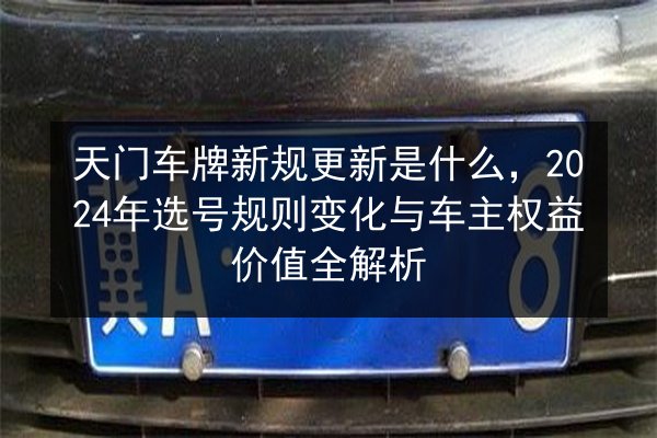 天门车牌新规更新是什么，2024年选号规则变化与车主权益价值全解析 第1张