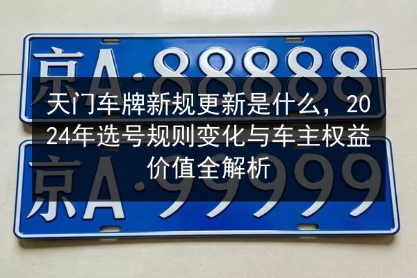 天门车牌新规更新是什么，2024年选号规则变化与车主权益价值全解析 第2张
