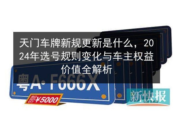 天门车牌新规更新是什么，2024年选号规则变化与车主权益价值全解析 第3张