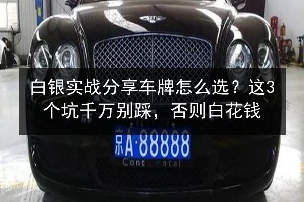 白银实战分享车牌怎么选？这3个坑千万别踩，否则白花钱