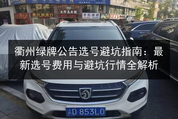 衢州绿牌公告选号避坑指南：最新选号费用与避坑行情全解析 第2张