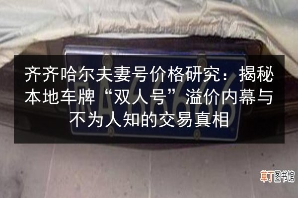 齐齐哈尔夫妻号价格研究:揭秘本地车牌“双人号”溢价内幕与不为人知的交易真相 第2张 齐齐哈尔夫妻号价格研究:揭秘本地车牌“双人号”溢价内幕与不为人知的交易真相 第2张