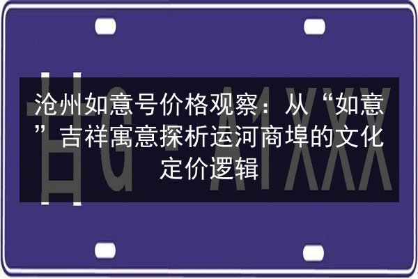 沧州如意号价格观察：从“如意”吉祥寓意探析运河商埠的文化定价逻辑 第1张