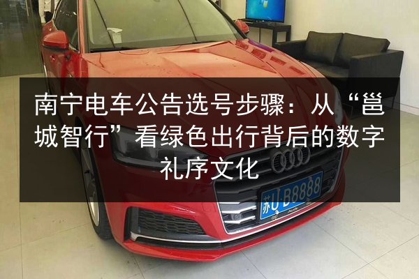 南宁电车公告选号步骤:从“邕城智行”看绿色出行背后的数字礼序文化 第2张 南宁电车公告选号步骤:从“邕城智行”看绿色出行背后的数字礼序文化 第2张