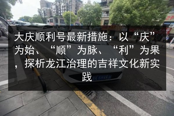 大庆顺利号最新措施:以“庆”为始、“顺”为脉、“利”为果,探析龙江治理的吉祥文化新实践 第2张 大庆顺利号最新措施:以“庆”为始、“顺”为脉、“利”为果,探析龙江治理的吉祥文化新实践 第2张