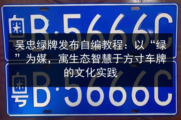 吴忠绿牌发布自编教程:以“绿”为媒,寓生态智慧于方寸车牌的文化实践 第2张 吴忠绿牌发布自编教程:以“绿”为媒,寓生态智慧于方寸车牌的文化实践 第2张