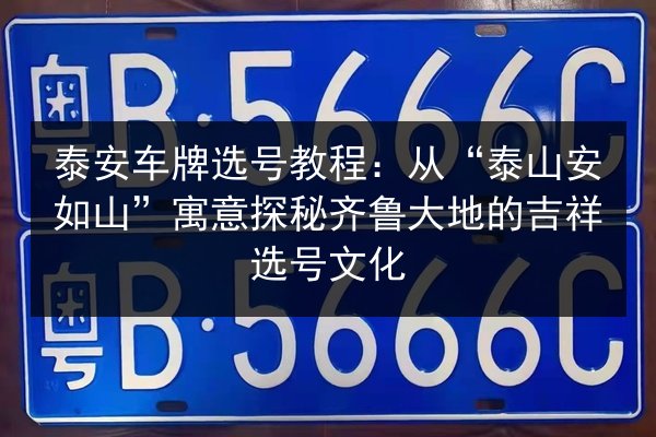 泰安车牌选号教程：从“泰山安如山”寓意探秘齐鲁大地的吉祥选号文化 第2张