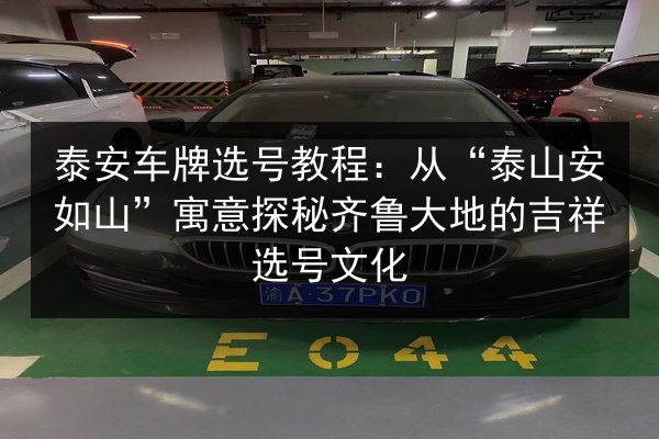 泰安车牌选号教程：从“泰山安如山”寓意探秘齐鲁大地的吉祥选号文化 第3张
