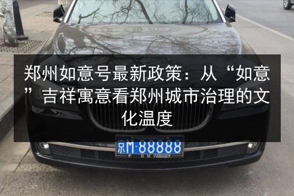 郑州如意号最新政策：从“如意”吉祥寓意看郑州城市治理的文化温度