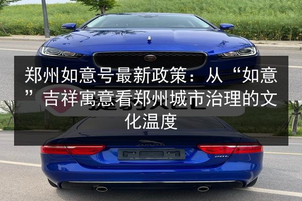郑州如意号最新政策:从“如意”吉祥寓意看郑州城市治理的文化温度 第2张 郑州如意号最新政策:从“如意”吉祥寓意看郑州城市治理的文化温度 第2张