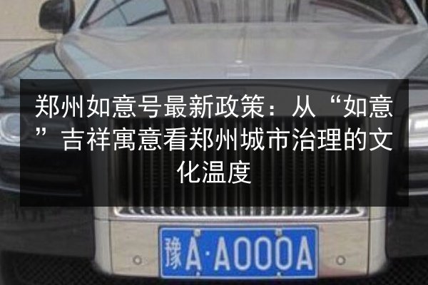 郑州如意号最新政策:从“如意”吉祥寓意看郑州城市治理的文化温度 第3张 郑州如意号最新政策:从“如意”吉祥寓意看郑州城市治理的文化温度 第3张