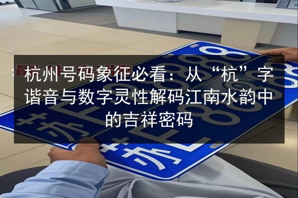 杭州号码象征必看:从“杭”字谐音与数字灵性解码江南水韵中的吉祥密码 第2张 杭州号码象征必看:从“杭”字谐音与数字灵性解码江南水韵中的吉祥密码 第2张