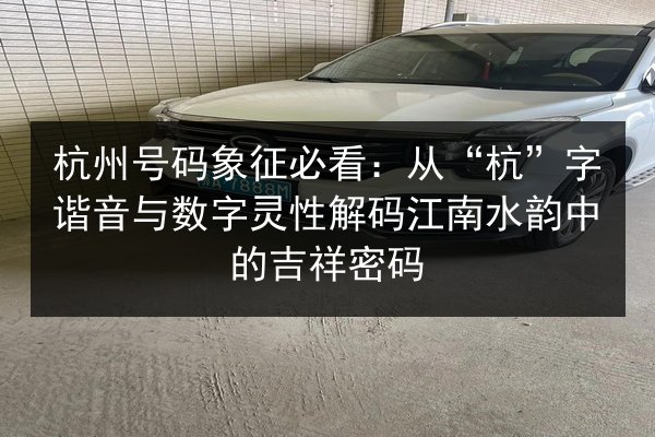 杭州号码象征必看:从“杭”字谐音与数字灵性解码江南水韵中的吉祥密码 第3张 杭州号码象征必看:从“杭”字谐音与数字灵性解码江南水韵中的吉祥密码 第3张