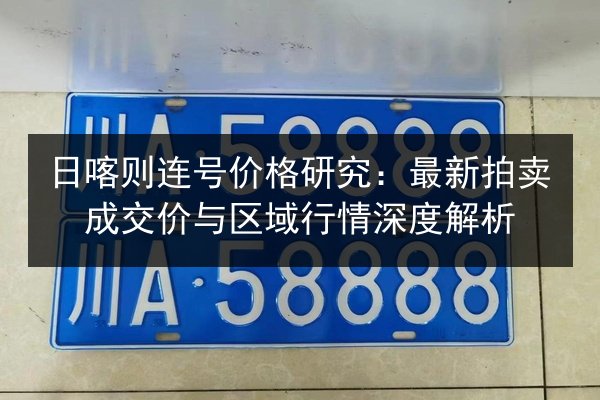 日喀则连号价格研究：最新拍卖成交价与区域行情深度解析