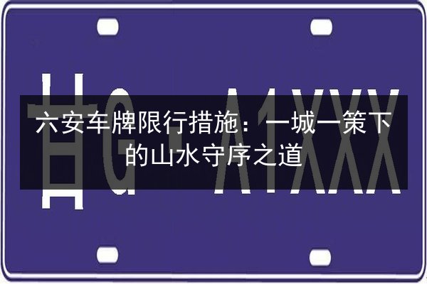 六安车牌限行措施：一城一策下的山水守序之道