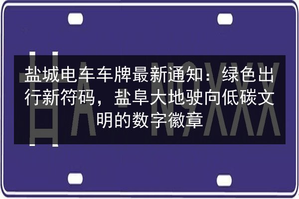 盐城电车车牌最新通知：绿色出行新符码，盐阜大地驶向低碳文明的数字徽章