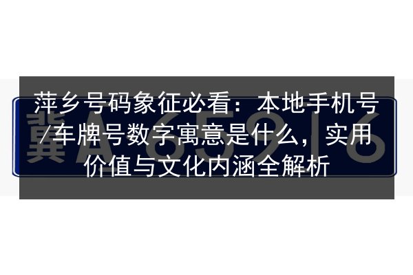 萍乡号码象征必看：本地手机号_车牌号数字寓意是什么，实用价值与文化内涵全解析