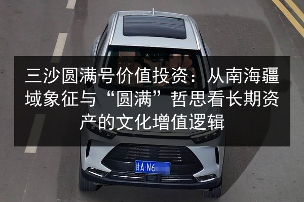 三沙圆满号价值投资：从南海疆域象征与“圆满”哲思看长期资产的文化增值逻辑