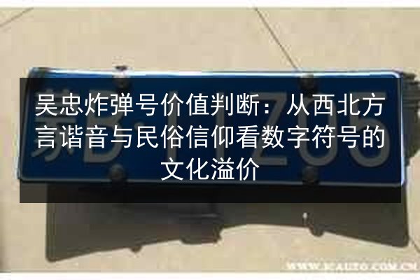 吴忠炸弹号价值判断:从西北方言谐音与民俗信仰看数字符号的文化溢价 第2张 吴忠炸弹号价值判断:从西北方言谐音与民俗信仰看数字符号的文化溢价 第2张