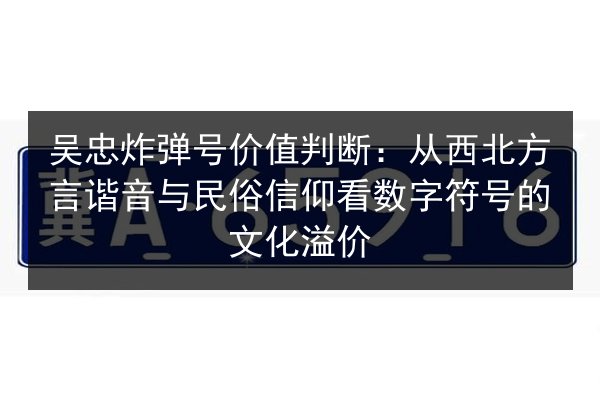 吴忠炸弹号价值判断:从西北方言谐音与民俗信仰看数字符号的文化溢价 第3张 吴忠炸弹号价值判断:从西北方言谐音与民俗信仰看数字符号的文化溢价 第3张