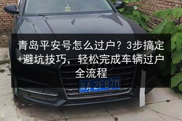 青岛平安号怎么过户？3步搞定+避坑技巧，轻松完成车辆过户全流程 第2张
