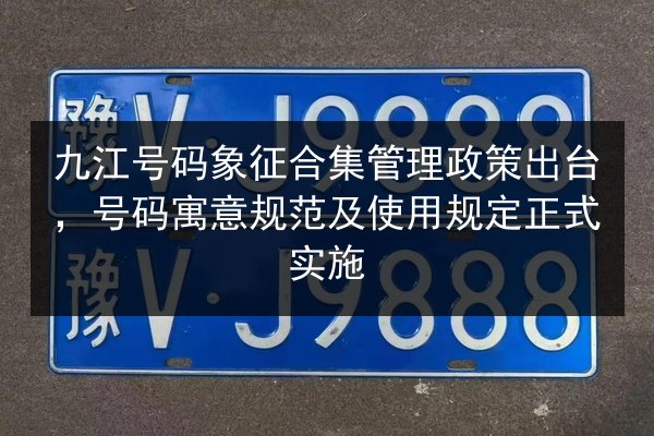 九江号码象征合集管理政策出台，号码寓意规范及使用规定正式实施 第2张