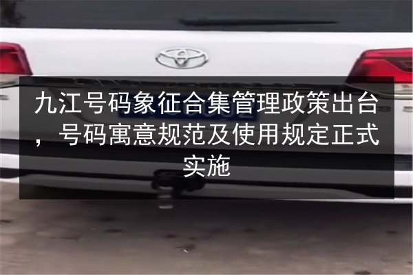 九江号码象征合集管理政策出台，号码寓意规范及使用规定正式实施 第3张