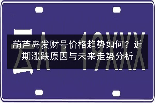葫芦岛发财号价格趋势如何？近期涨跌原因与未来走势分析 第2张
