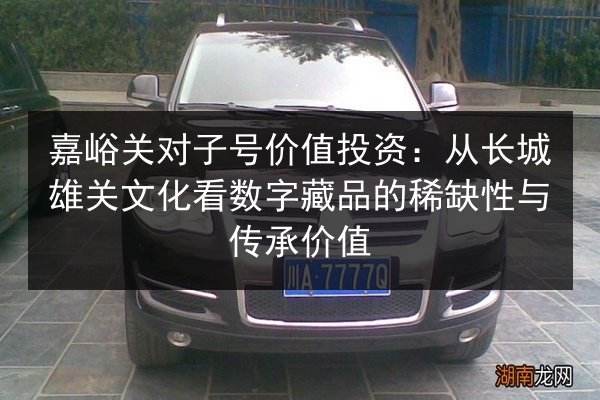 嘉峪关对子号价值投资：从长城雄关文化看数字藏品的稀缺性与传承价值 第2张